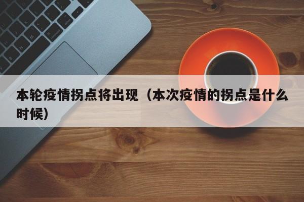 本轮疫情拐点将出现(本次疫情的拐点是什么时候)