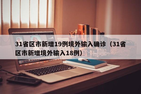 31省区市新增19例境外输入确诊(31省区市新增境外输入18例)