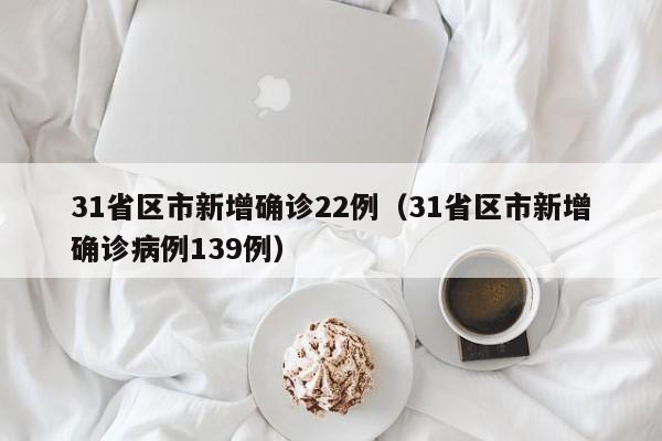 31省区市新增确诊22例(31省区市新增确诊病例139例)