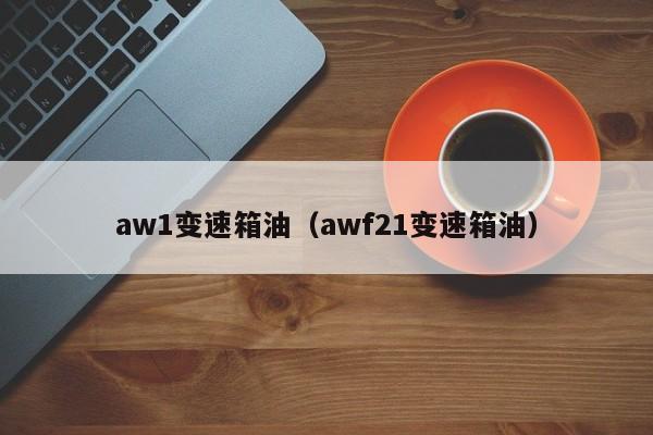 aw1变速箱油(awf21变速箱油)