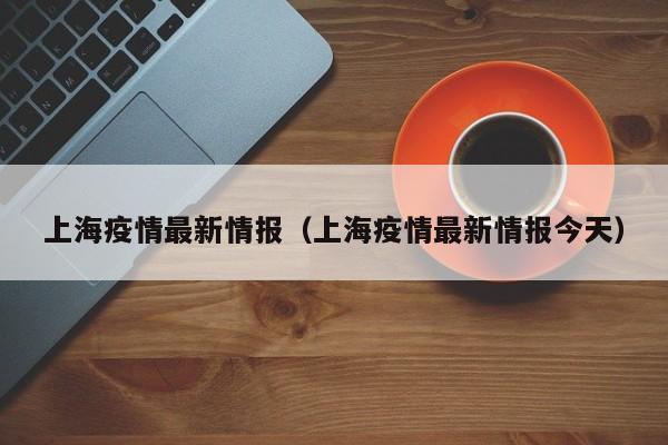上海疫情最新情报(上海疫情最新情报今天)
