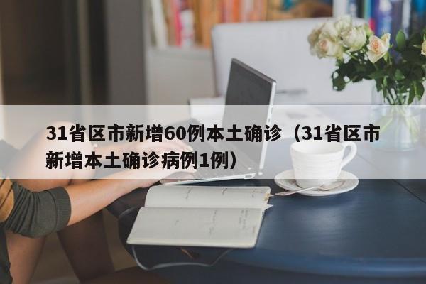 31省区市新增60例本土确诊(31省区市新增本土确诊病例1例)
