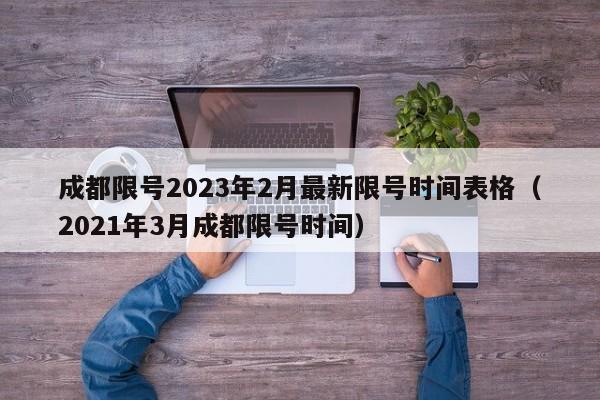 成都限号2023年2月最新限号时间表格(2021年3月成都限号时间)