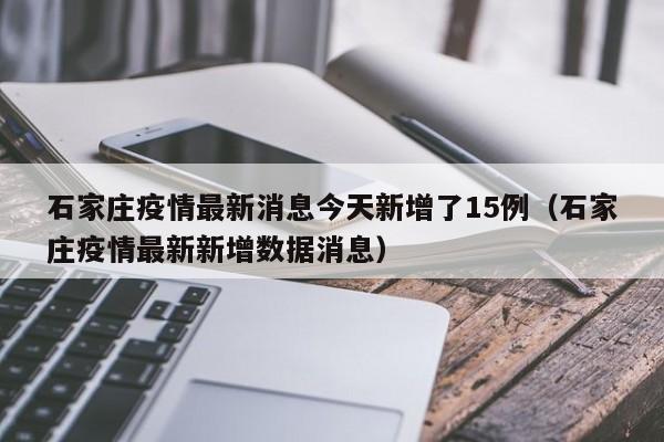 石家庄疫情最新消息今天新增了15例(石家庄疫情最新新增数据消息)