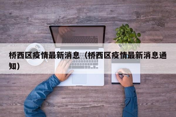 桥西区疫情最新消息(桥西区疫情最新消息通知)