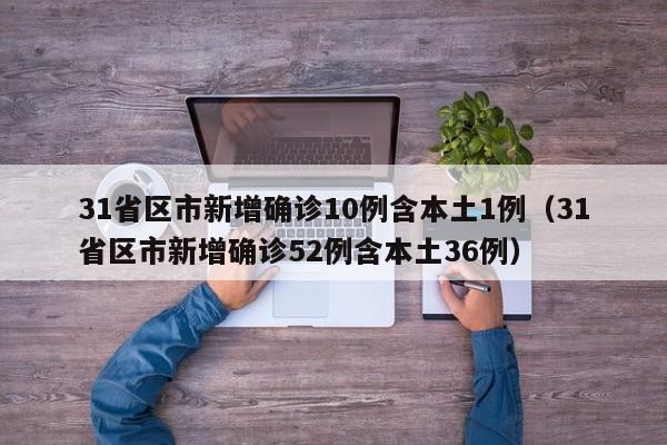 31省区市新增确诊10例含本土1例(31省区市新增确诊52例含本土36例)