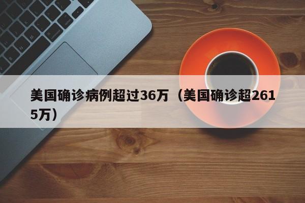 美国确诊病例超过36万(美国确诊超2615万)
