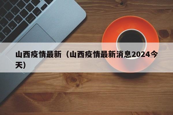 山西疫情最新(山西疫情最新消息2024今天)