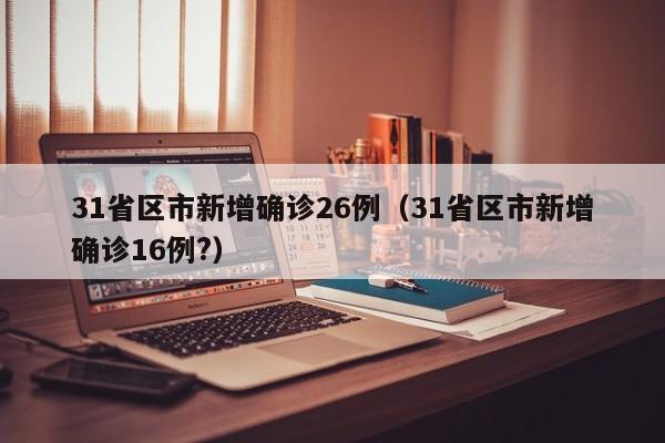 31省区市新增确诊26例(31省区市新增确诊16例?)