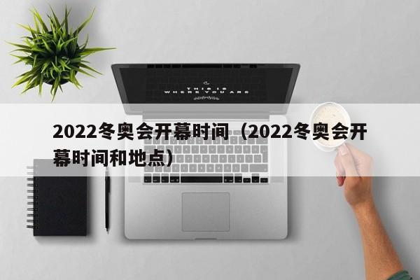 2022冬奥会开幕时间(2022冬奥会开幕时间和地点)