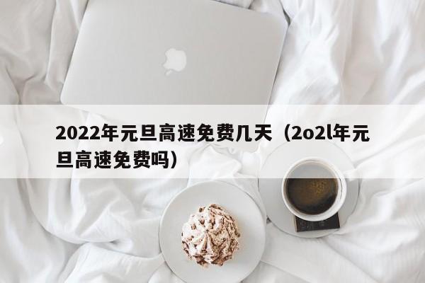 2022年元旦高速免费几天(2o2l年元旦高速免费吗)
