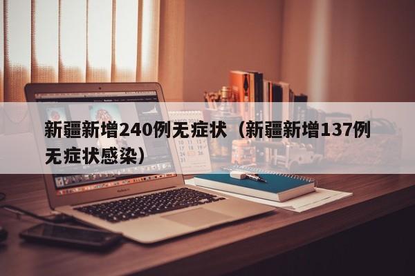 新疆新增240例无症状(新疆新增137例无症状感染)