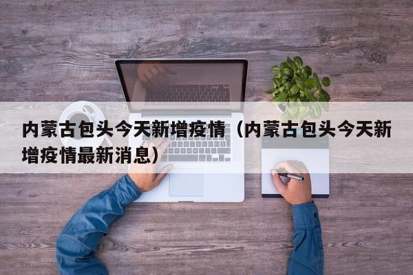 内蒙古包头今天新增疫情(内蒙古包头今天新增疫情最新消息)
