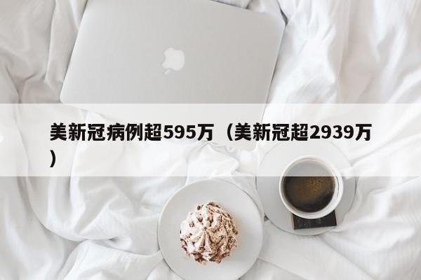 美新冠病例超595万(美新冠超2939万)
