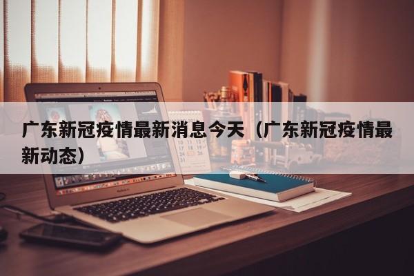 广东新冠疫情最新消息今天(广东新冠疫情最新动态)
