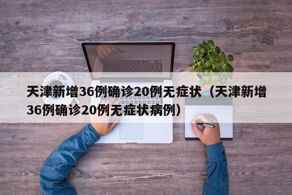 天津新增36例确诊20例无症状(天津新增36例确诊20例无症状病例)