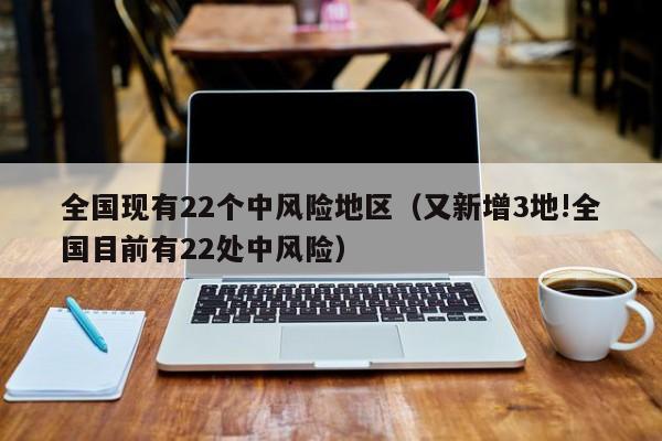全国现有22个中风险地区(又新增3地!全国目前有22处中风险)