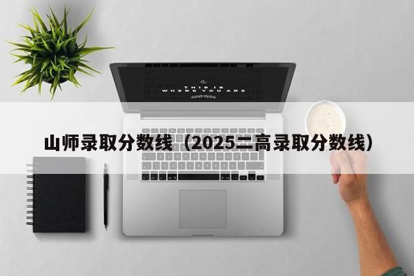 山师录取分数线(2025二高录取分数线)