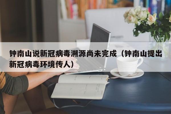 钟南山说新冠病毒溯源尚未完成(钟南山提出新冠病毒环境传人)