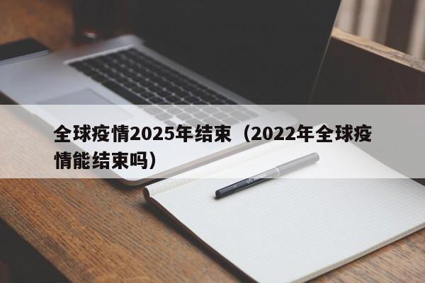 全球疫情2025年结束(2022年全球疫情能结束吗)