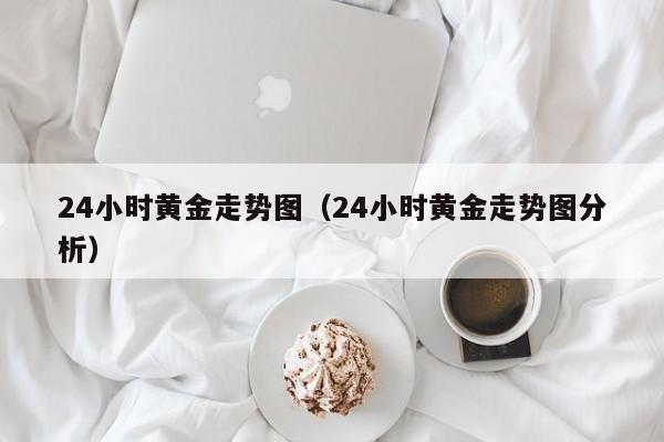 24小时黄金走势图(24小时黄金走势图分析)