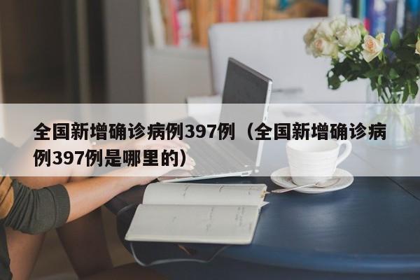 全国新增确诊病例397例(全国新增确诊病例397例是哪里的)