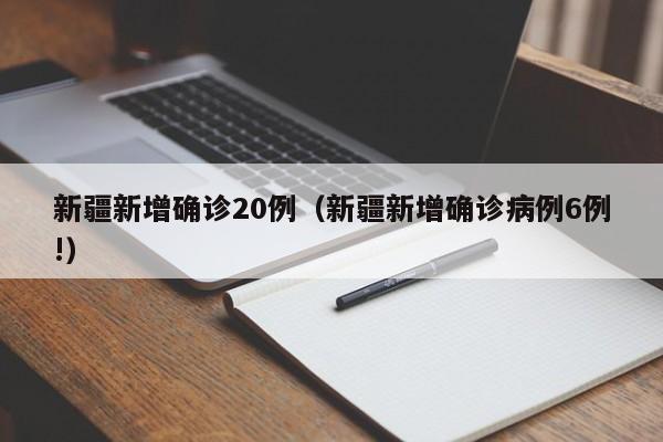 新疆新增确诊20例(新疆新增确诊病例6例!)