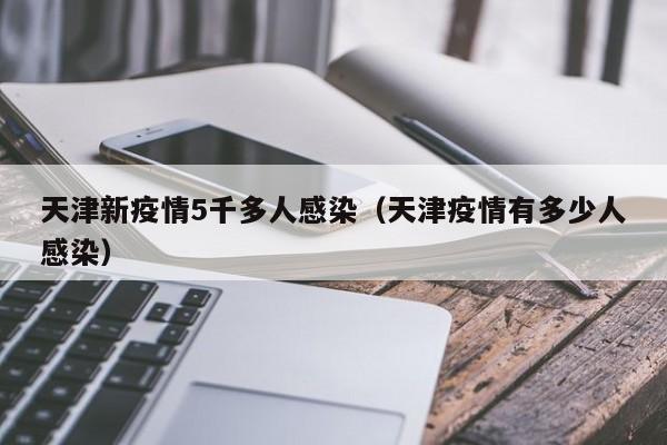 天津新疫情5千多人感染(天津疫情有多少人感染)
