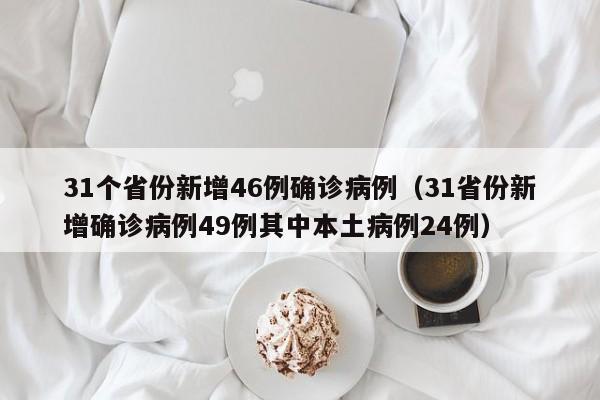 31个省份新增46例确诊病例(31省份新增确诊病例49例其中本土病例24例)
