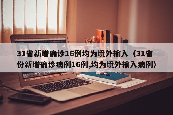 31省新增确诊16例均为境外输入(31省份新增确诊病例16例,均为境外输入病例)