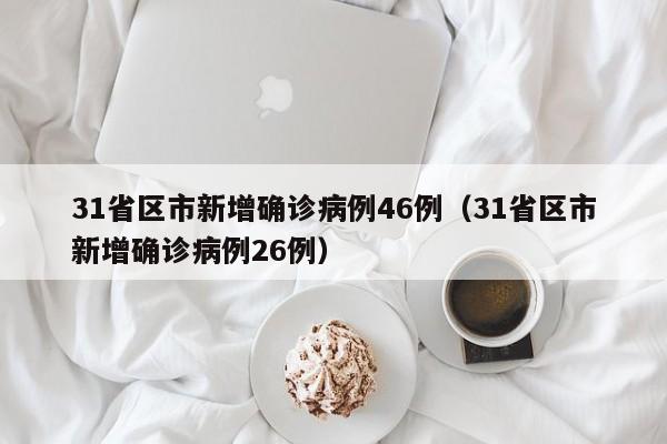 31省区市新增确诊病例46例(31省区市新增确诊病例26例)