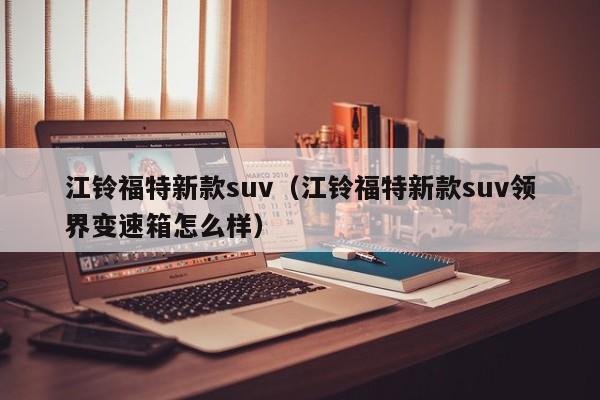 江铃福特新款suv(江铃福特新款suv领界变速箱怎么样)