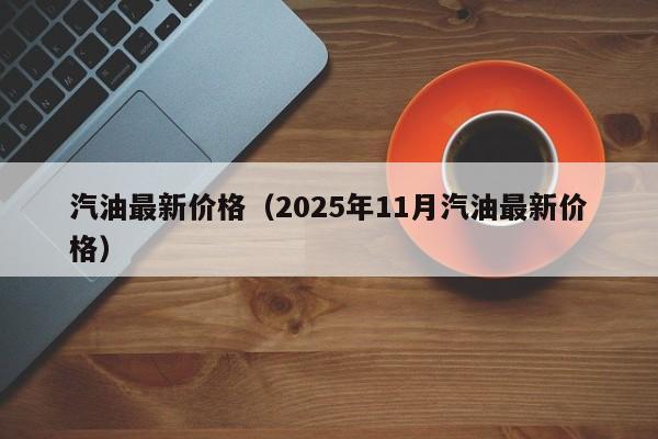 汽油最新价格(2025年11月汽油最新价格)