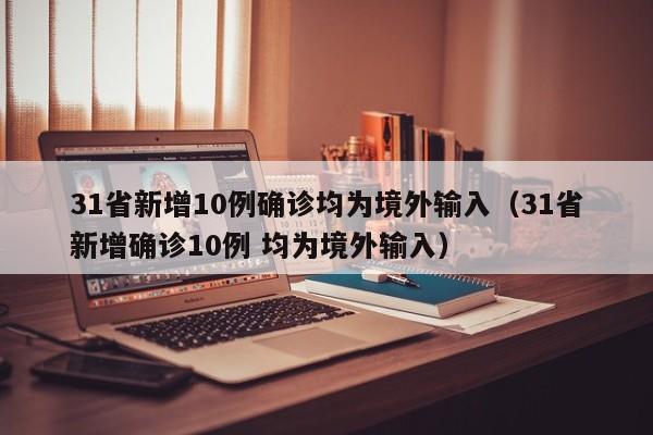 31省新增10例确诊均为境外输入(31省新增确诊10例 均为境外输入)