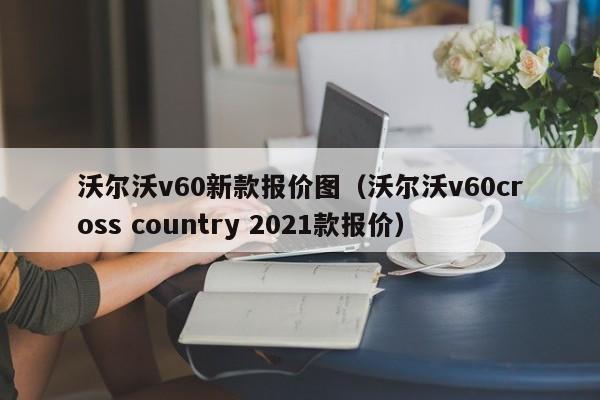 沃尔沃v60新款报价图(沃尔沃v60cross country 2021款报价)