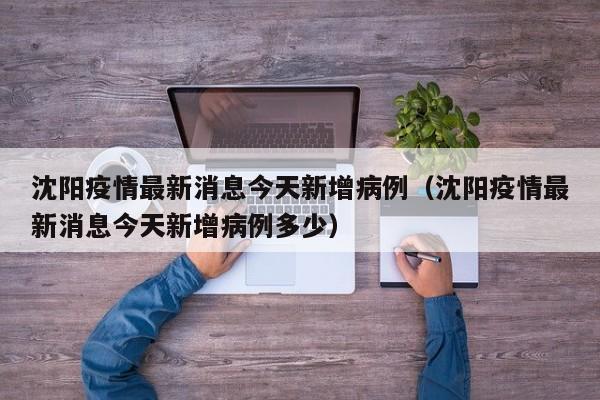 沈阳疫情最新消息今天新增病例(沈阳疫情最新消息今天新增病例多少)