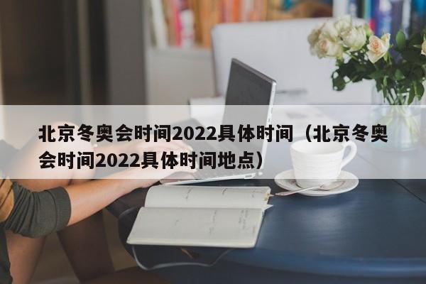 北京冬奥会时间2022具体时间(北京冬奥会时间2022具体时间地点)