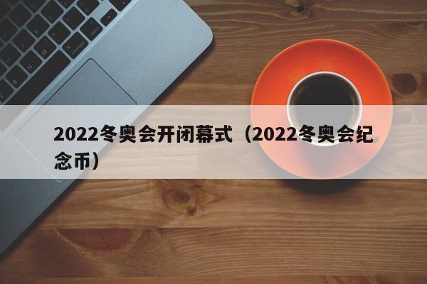 2022冬奥会开闭幕式(2022冬奥会纪念币)