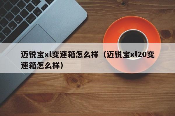 迈锐宝xl变速箱怎么样(迈锐宝xl20变速箱怎么样)