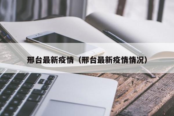 邢台最新疫情(邢台最新疫情情况)