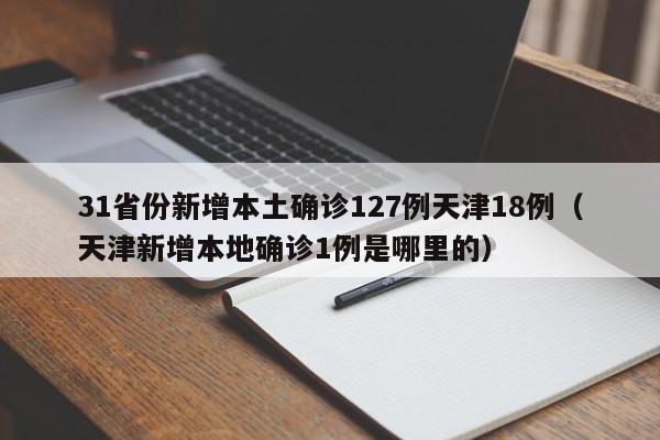 31省份新增本土确诊127例天津18例(天津新增本地确诊1例是哪里的)
