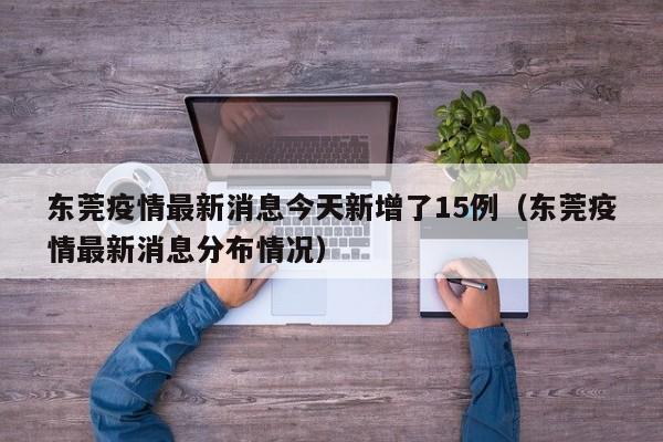 东莞疫情最新消息今天新增了15例(东莞疫情最新消息分布情况)