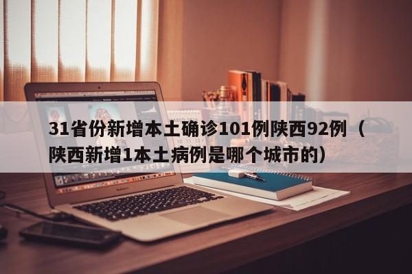 31省份新增本土确诊101例陕西92例(陕西新增1本土病例是哪个城市的)