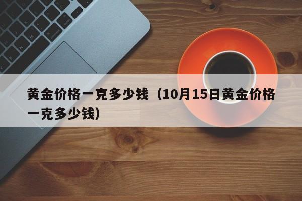 黄金价格一克多少钱(10月15日黄金价格一克多少钱)