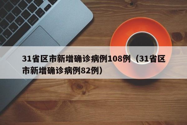 31省区市新增确诊病例108例(31省区市新增确诊病例82例)
