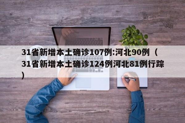 31省新增本土确诊107例:河北90例(31省新增本土确诊124例河北81例行踪)