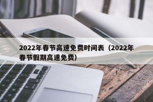 2022年春节高速免费时间表(2022年春节假期高速免费)