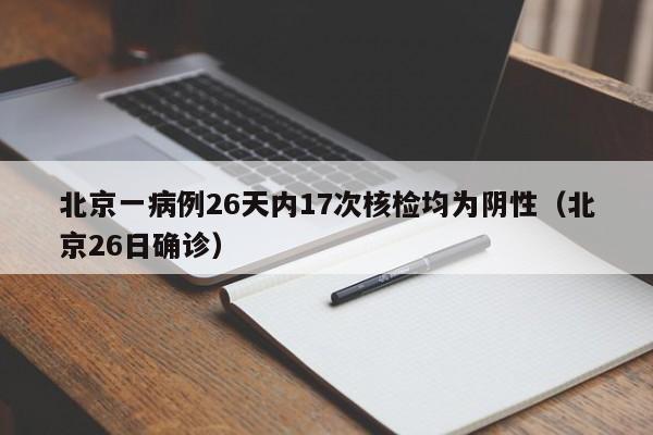 北京一病例26天内17次核检均为阴性(北京26日确诊)