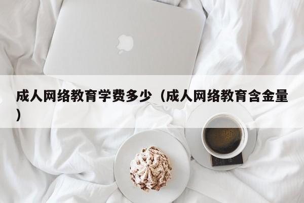 成人网络教育学费多少(成人网络教育含金量)