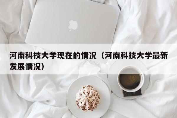 河南科技大学现在的情况(河南科技大学最新发展情况)